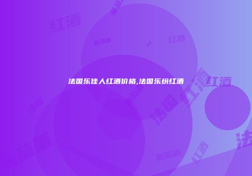 法国乐佳人红酒价格,法国乐纷红酒