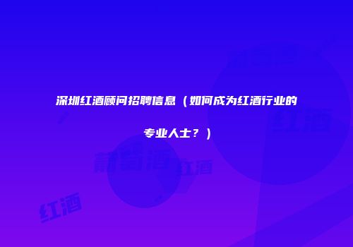 深圳红酒顾问招聘信息（如何成为红酒行业的专业人士？）
