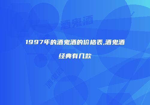 1997年的酒鬼酒的价格表,酒鬼酒经典有几款