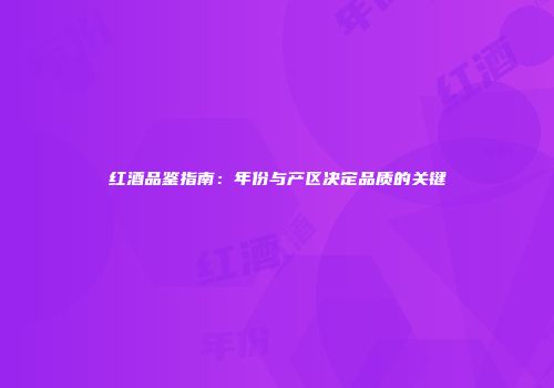 红酒品鉴指南：年份与产区决定品质的关键