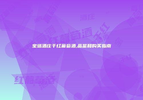 宝塔酒庄干红葡萄酒,品鉴和购买指南