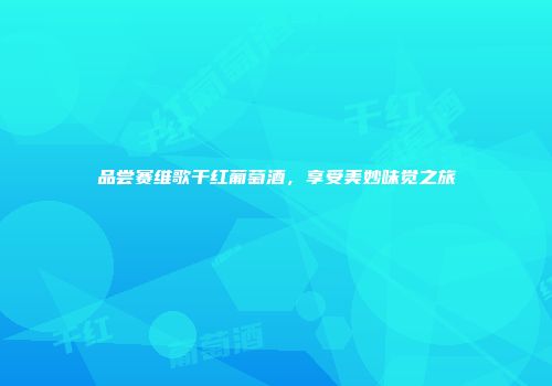 品尝赛维歌干红葡萄酒，享受美妙味觉之旅