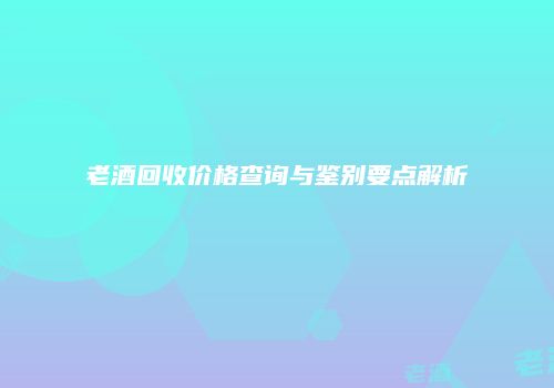 老酒回收价格查询与鉴别要点解析