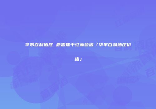 华东百利酒庄 赤霞珠干红葡萄酒「华东百利酒庄价格」