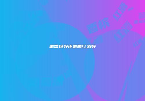 喝香槟好还是喝红酒好