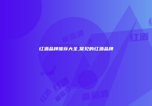红酒品牌推荐大全,常见的红酒品牌