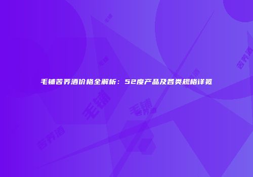 毛铺苦荞酒价格全解析：52度产品及各类规格详览