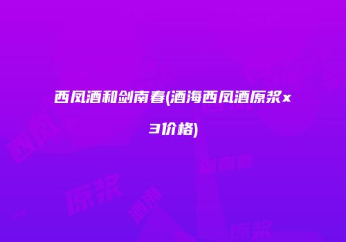 西凤酒和剑南春(酒海西凤酒原浆x3价格)