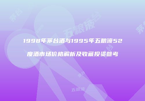 1998年茅台酒与1995年五粮液52度酒市场价格解析及收藏投资参考