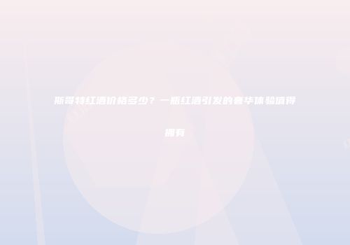 斯哥特红酒价格多少？一瓶红酒引发的奢华体验值得拥有
