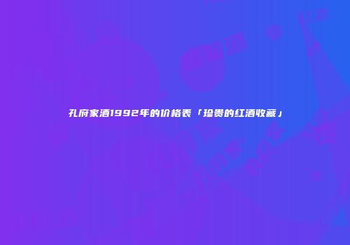 孔府家酒1992年的价格表「珍贵的红酒收藏」