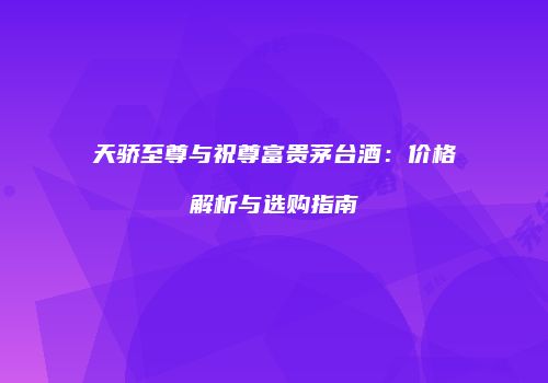 天骄至尊与祝尊富贵茅台酒：价格解析与选购指南