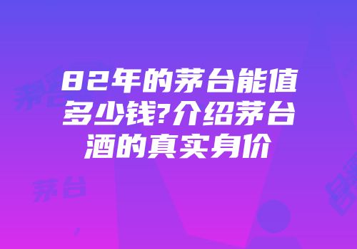82年的茅台能值多少钱?介绍茅台酒的真实身价