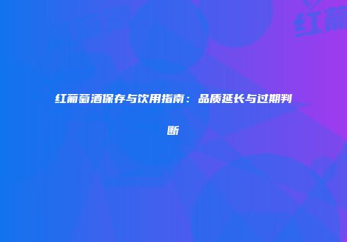 红葡萄酒保存与饮用指南：品质延长与过期判断