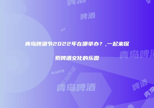 青岛啤酒节2022年在哪举办？,一起来探索啤酒文化的乐园