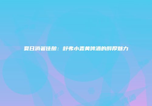 夏日消暑佳酿：舒弗小麦黄啤酒的醇厚魅力