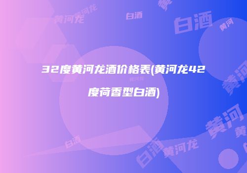 32度黄河龙酒价格表(黄河龙42度荷香型白酒)