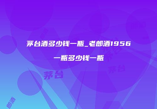 茅台酒多少钱一瓶_老郎酒1956一瓶多少钱一瓶