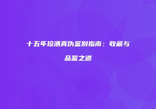 十五年珍酒真伪鉴别指南：收藏与品鉴之道