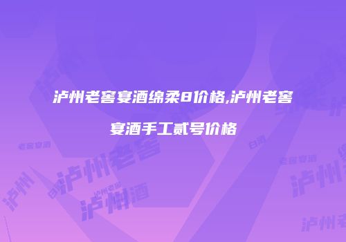 泸州老窖宴酒绵柔8价格,泸州老窖宴酒手工贰号价格