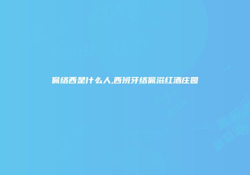 佩络西是什么人,西班牙络佩滋红酒庄园