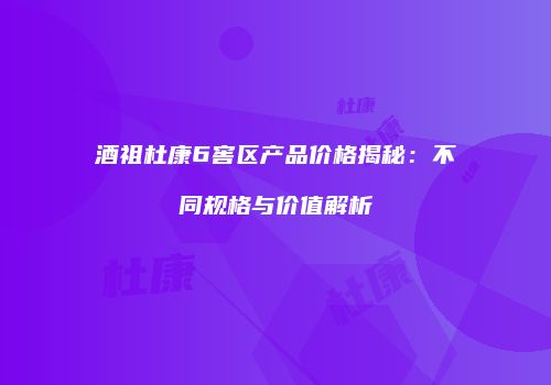 酒祖杜康6窖区产品价格揭秘：不同规格与价值解析