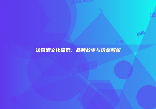 法国酒文化探索：品牌故事与价格解析