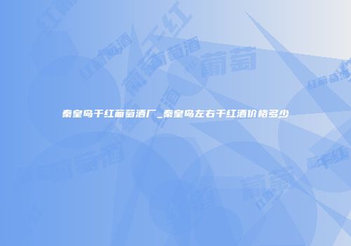 秦皇岛干红葡萄酒厂_秦皇岛左右干红酒价格多少