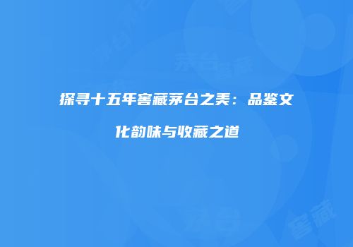 探寻十五年窖藏茅台之美：品鉴文化韵味与收藏之道