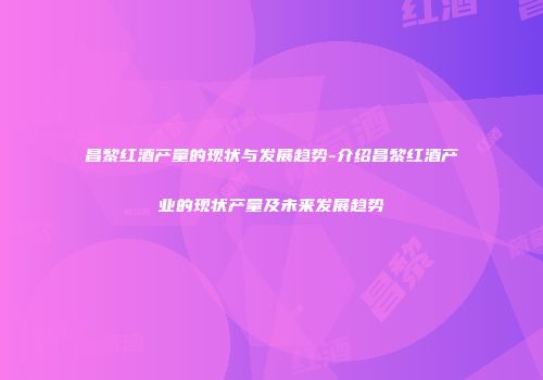 昌黎红酒产量的现状与发展趋势-介绍昌黎红酒产业的现状产量及未来发展趋势