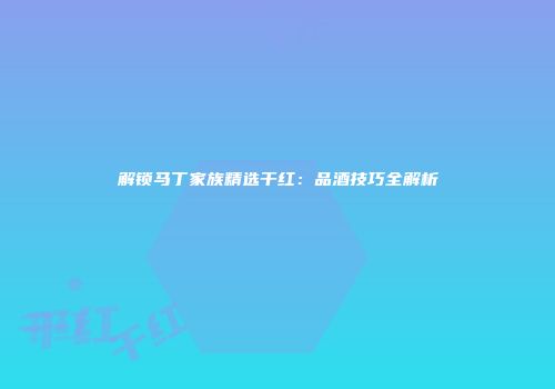 解锁马丁家族精选干红：品酒技巧全解析