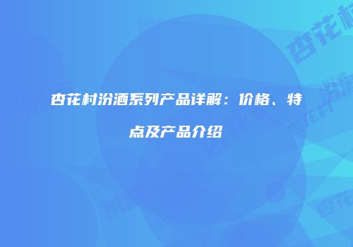 杏花村汾酒系列产品详解：价格、特点及产品介绍