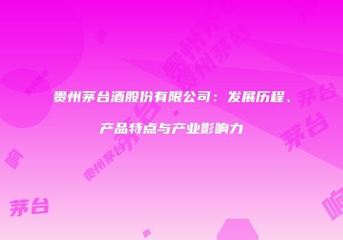 贵州茅台酒股份有限公司：发展历程、产品特点与产业影响力