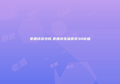 老酒坊多少钱,老酒坊生态原浆30价格