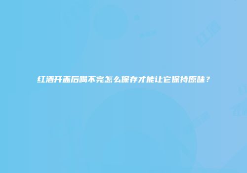 红酒开盖后喝不完怎么保存才能让它保持原味？