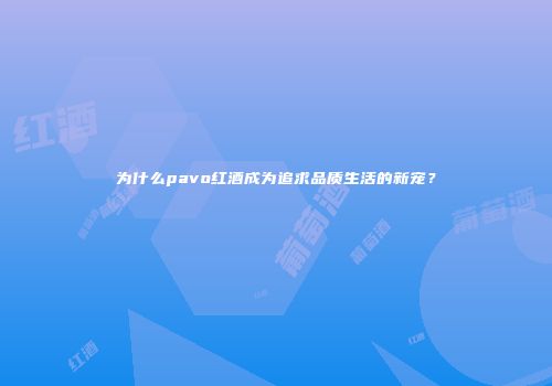 为什么pavo红酒成为追求品质生活的新宠？
