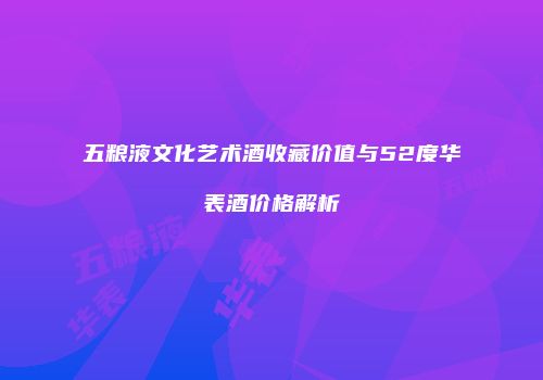 五粮液文化艺术酒收藏价值与52度华表酒价格解析