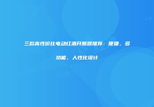 三款高性价比电动红酒开瓶器推荐：便捷、多功能、人性化设计