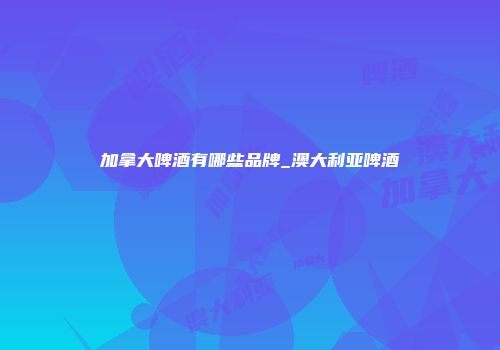加拿大啤酒有哪些品牌_澳大利亚啤酒