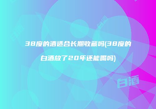 38度的酒适合长期收藏吗(38度的白酒放了20年还能喝吗)
