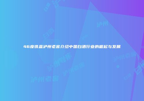46度铁盒泸州老窖介绍中国白酒行业的崛起与发展