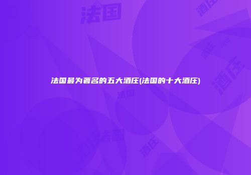 法国最为著名的五大酒庄(法国的十大酒庄)