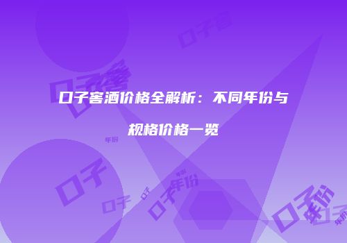 口子窖酒价格全解析：不同年份与规格价格一览