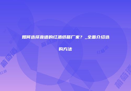 如何选择靠谱的红酒纸箱厂家？_全面介绍选购方法