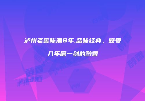 泸州老窖陈酒8年,品味经典，感受八年磨一剑的醇香