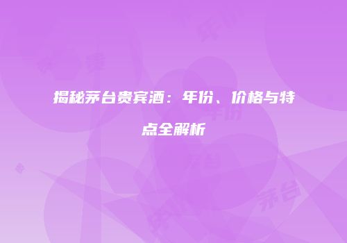 揭秘茅台贵宾酒：年份、价格与特点全解析