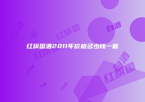 红旗国酒2011年价格多少钱一瓶