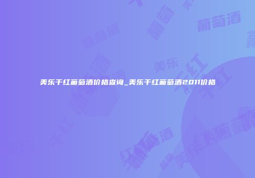 美乐干红葡萄酒价格查询_美乐干红葡萄酒2011价格
