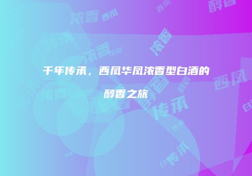 千年传承，西凤华凤浓香型白酒的醇香之旅