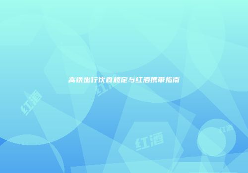 高铁出行饮食规定与红酒携带指南
